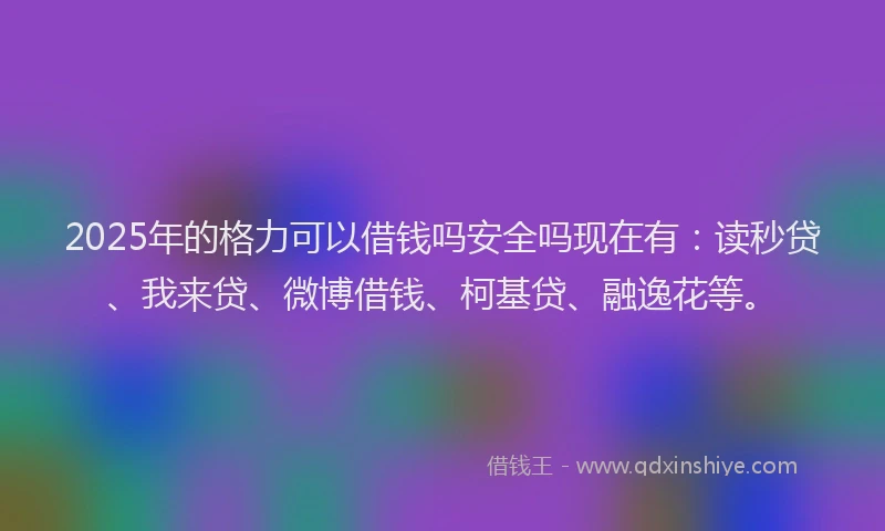 2025年的格力可以借钱吗安全吗现在有：读秒贷、我来贷、微博借钱、柯基贷、融逸花等。