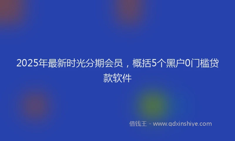 2025年最新时光分期会员，概括5个黑户0门槛贷款软件