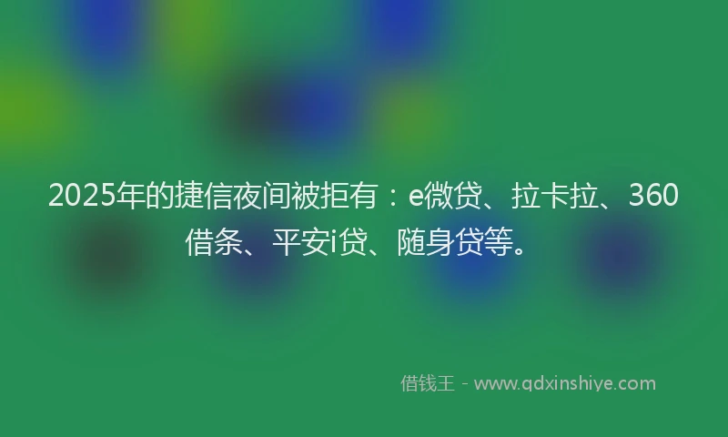 2025年的捷信夜间被拒有：e微贷、拉卡拉、360借条、平安i贷、随身贷等。