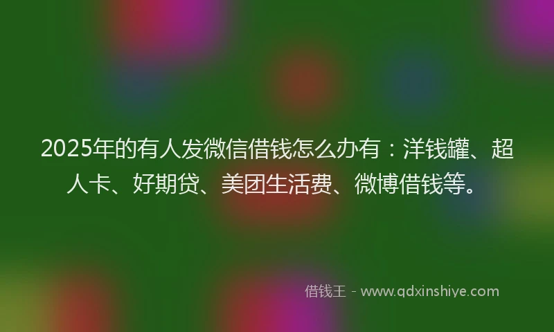 2025年的有人发微信借钱怎么办有:洋钱罐、超人卡、好期贷、美团生活费、微博借钱等。