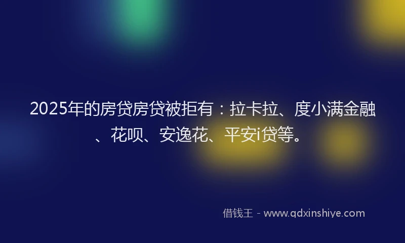 2025年的房贷房贷被拒有：拉卡拉、度小满金融、花呗、安逸花、平安i贷等。