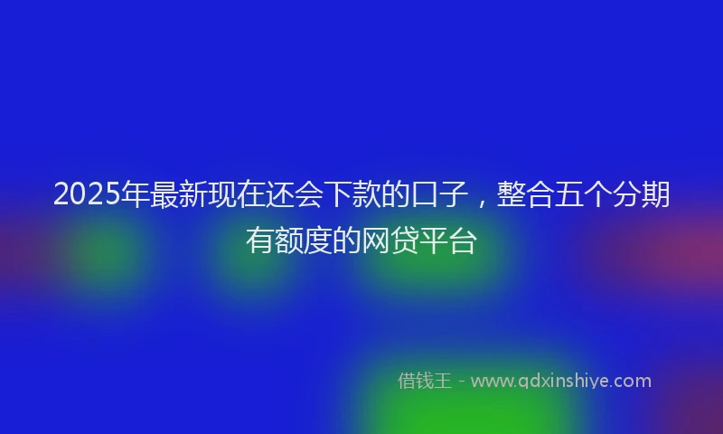 2025年最新现在还会下款的口子，整合五个分期有额度的网贷平台