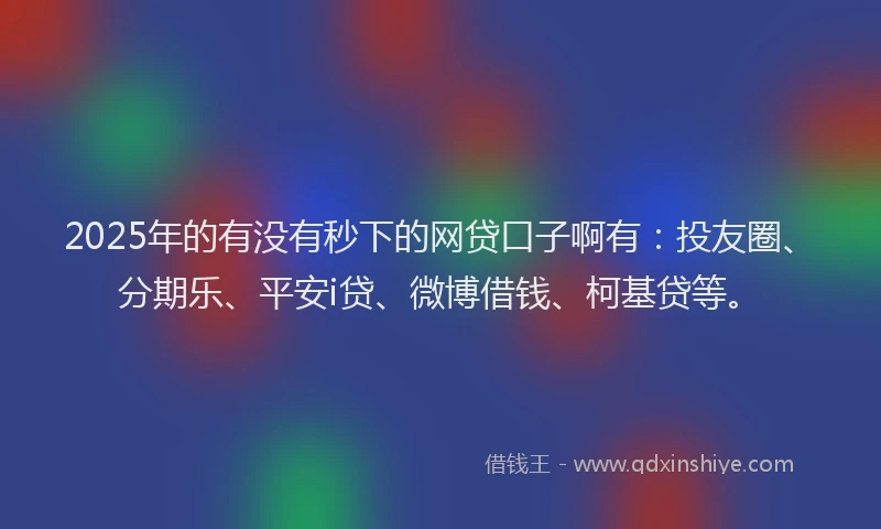 2025年的有没有秒下的网贷口子啊有：投友圈、分期乐、平安i贷、微博借钱、柯基贷等。