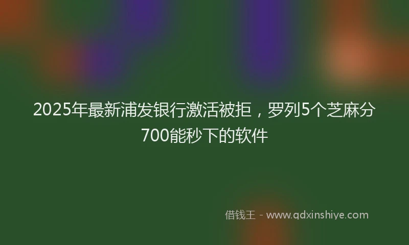 2025年最新浦发银行激活被拒，罗列5个芝麻分700能秒下的软件