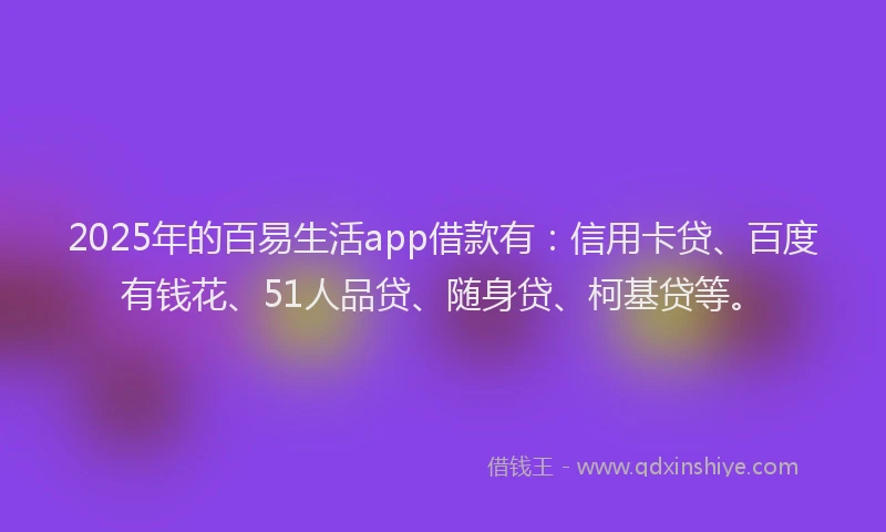 2025年的百易生活app借款有：信用卡贷、百度有钱花、51人品贷、随身贷、柯基贷等。