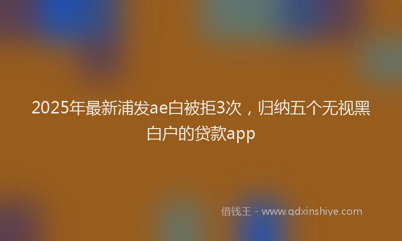 2025年最新浦发ae白被拒3次，归纳五个无视黑白户的贷款app