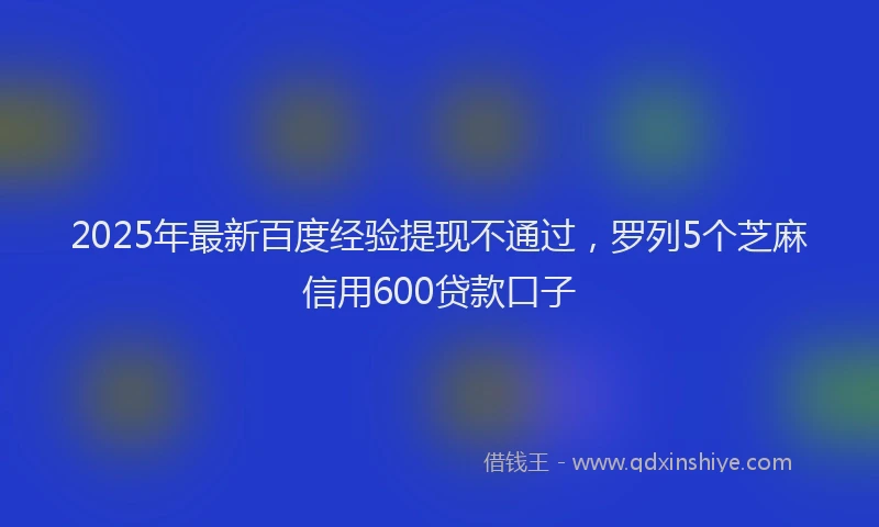2025年最新百度经验提现不通过，罗列5个芝麻信用600贷款口子