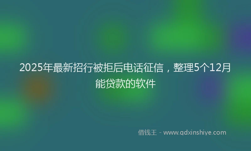 2025年最新招行被拒后电话征信，整理5个12月能贷款的软件