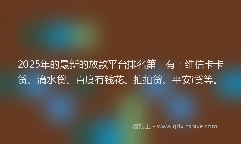 2025年的最新的放款平台排名第一有：维信卡卡贷、滴水贷、百度有钱花、拍拍贷、平安i贷等。