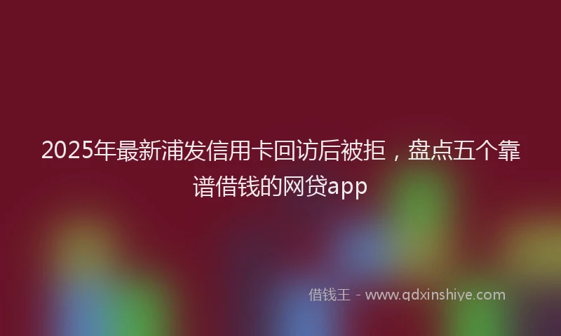 2025年最新浦发信用卡回访后被拒，盘点五个靠谱借钱的网贷app