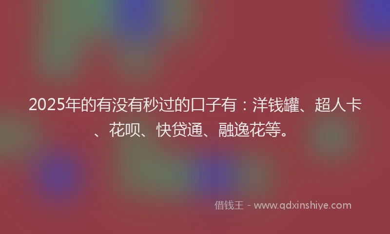 2025年的有没有秒过的口子有：洋钱罐、超人卡、花呗、快贷通、融逸花等。