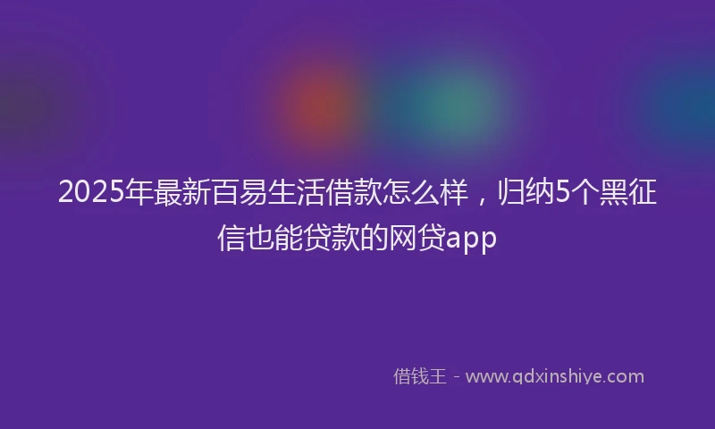 2025年最新百易生活借款怎么样，归纳5个黑征信也能贷款的网贷app