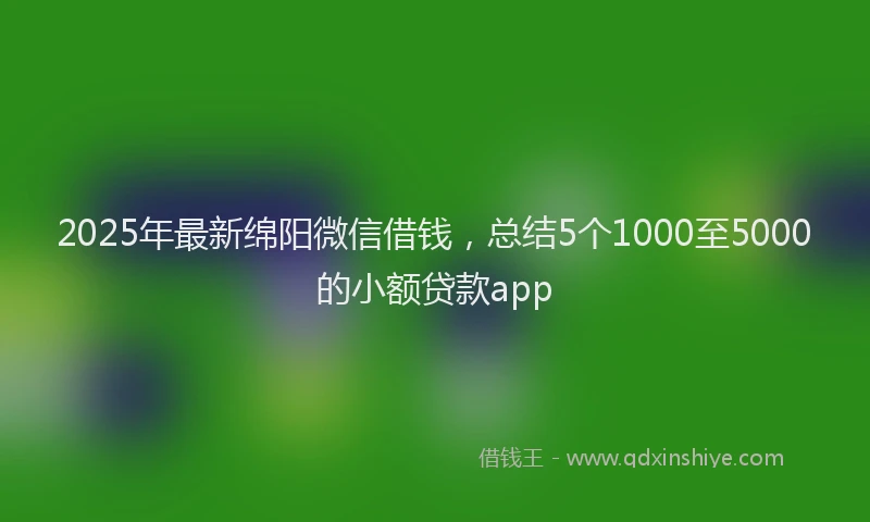 2025年最新绵阳微信借钱，总结5个1000至5000的小额贷款app