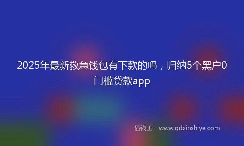 2025年最新救急钱包有下款的吗，归纳5个黑户0门槛贷款app