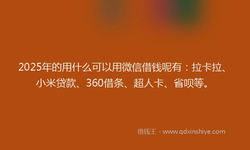 2025年的用什么可以用微信借钱呢有：拉卡拉、小米贷款、360借条、超人卡、省呗等。