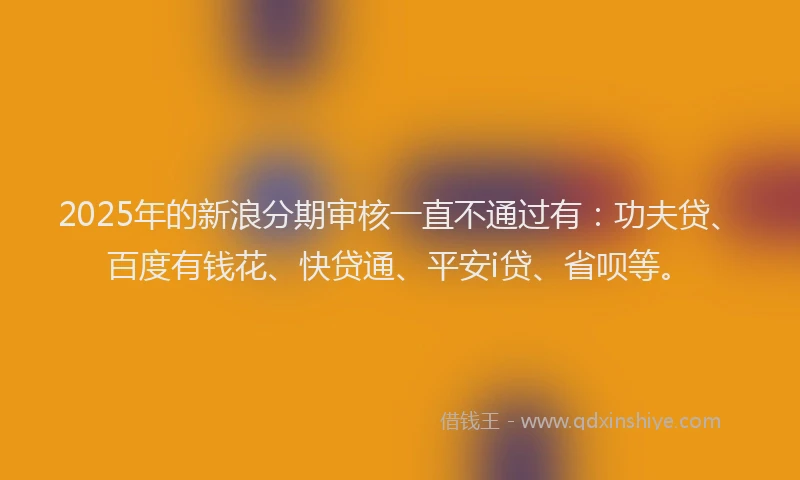 2025年的新浪分期审核一直不通过有：功夫贷、百度有钱花、快贷通、平安i贷、省呗等。