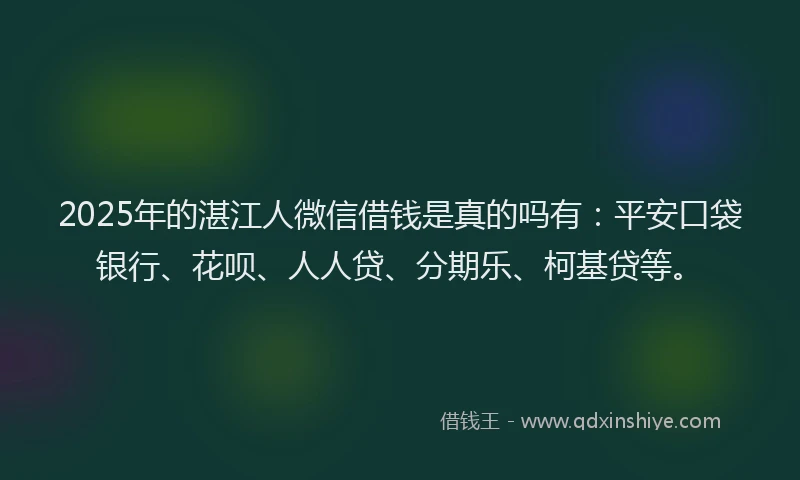 2025年的湛江人微信借钱是真的吗有：平安口袋银行、花呗、人人贷、分期乐、柯基贷等。