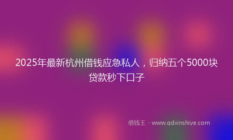 2025年最新杭州借钱应急私人，归纳五个5000块贷款秒下口子