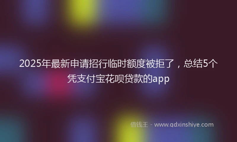 2025年最新申请招行临时额度被拒了，总结5个凭支付宝花呗贷款的app