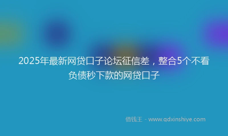 2025年最新网贷口子论坛征信差，整合5个不看负债秒下款的网贷口子