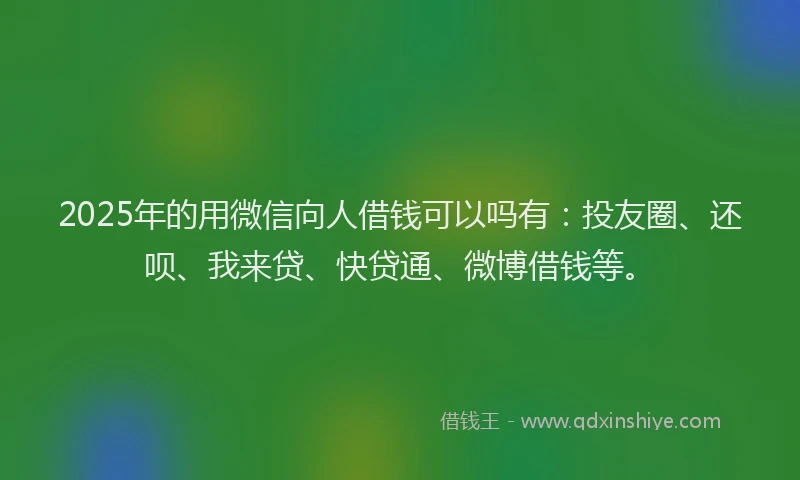 2025年的用微信向人借钱可以吗有：投友圈、还呗、我来贷、快贷通、微博借钱等。