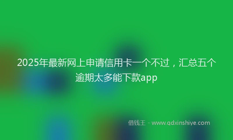 2025年最新网上申请信用卡一个不过，汇总五个逾期太多能下款app