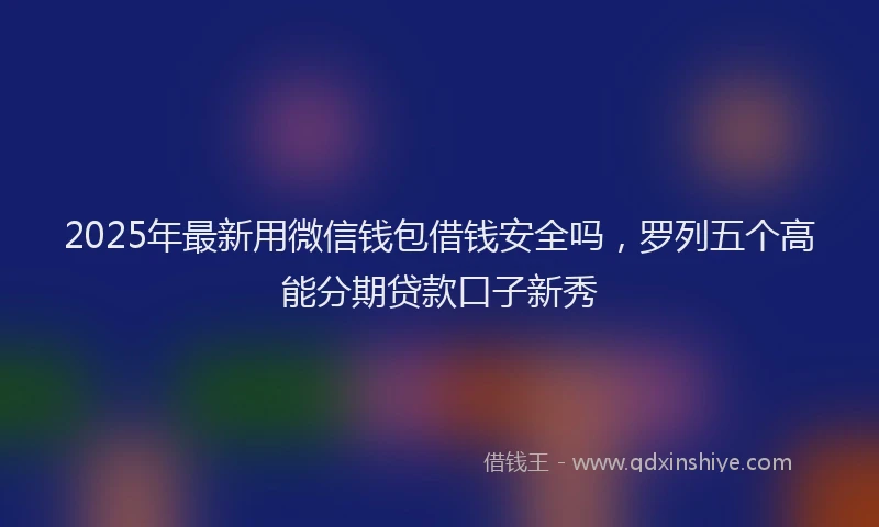 2025年最新用微信钱包借钱安全吗，罗列五个高能分期贷款口子新秀