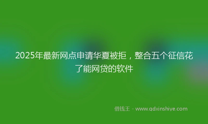 2025年最新网点申请华夏被拒，整合五个征信花了能网贷的软件