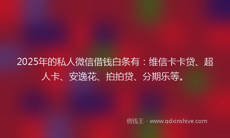 2025年的私人微信借钱白条有：维信卡卡贷、超人卡、安逸花、拍拍贷、分期乐等。