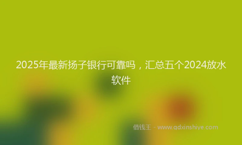 2025年最新扬子银行可靠吗，汇总五个2024放水软件