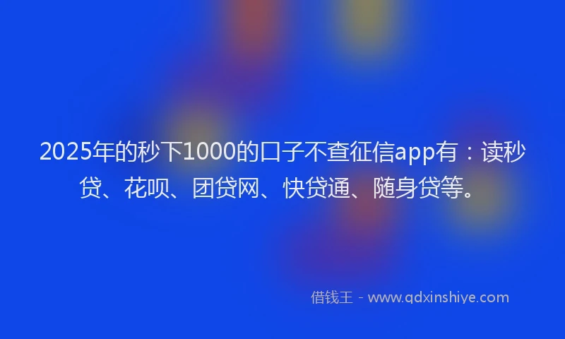 2025年的秒下1000的口子不查征信app有：读秒贷、花呗、团贷网、快贷通、随身贷等。