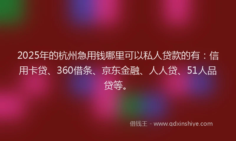 2025年的杭州急用钱哪里可以私人贷款的有：信用卡贷、360借条、京东金融、人人贷、51人品贷等。