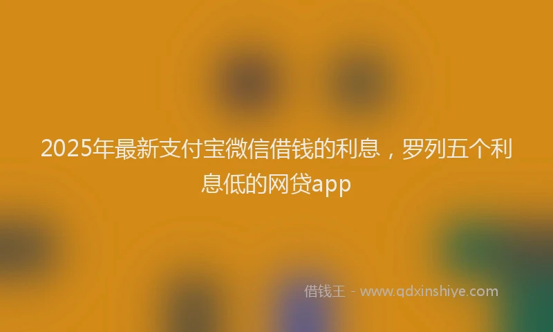 2025年最新支付宝微信借钱的利息，罗列五个利息低的网贷app