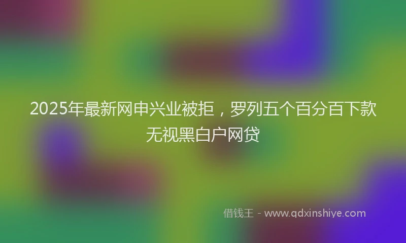 2025年最新网申兴业被拒，罗列五个百分百下款无视黑白户网贷