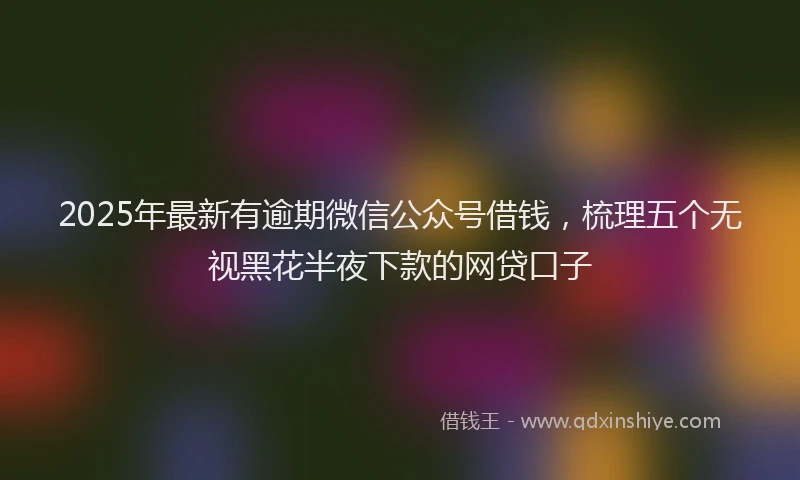 2025年最新有逾期微信公众号借钱，梳理五个无视黑花半夜下款的网贷口子