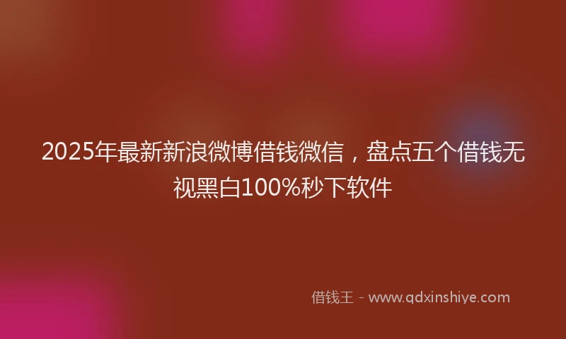 2025年最新新浪微博借钱微信，盘点五个借钱无视黑白100%秒下软件