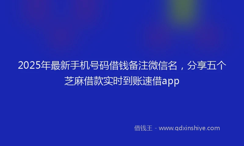2025年最新手机号码借钱备注微信名，分享五个芝麻借款实时到账速借app