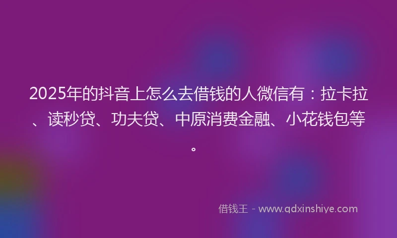 2025年的抖音上怎么去借钱的人微信有：拉卡拉、读秒贷、功夫贷、中原消费金融、小花钱包等。