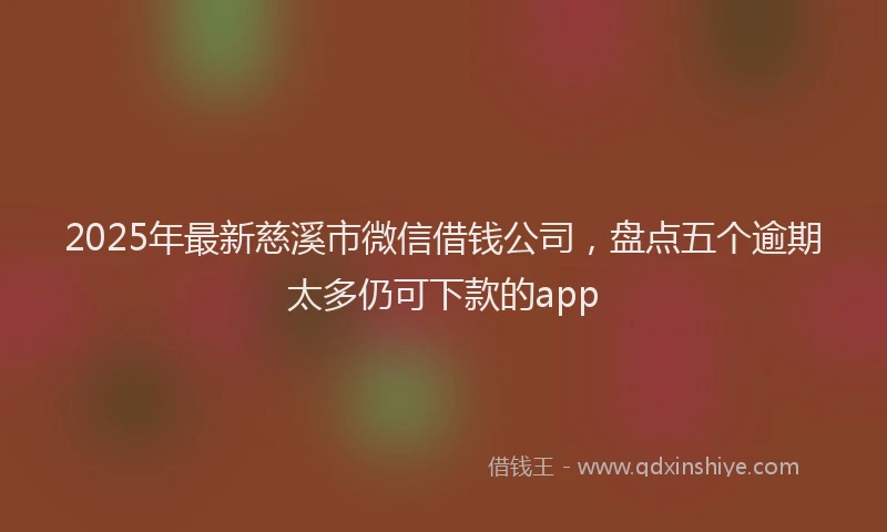 2025年最新慈溪市微信借钱公司，盘点五个逾期太多仍可下款的app