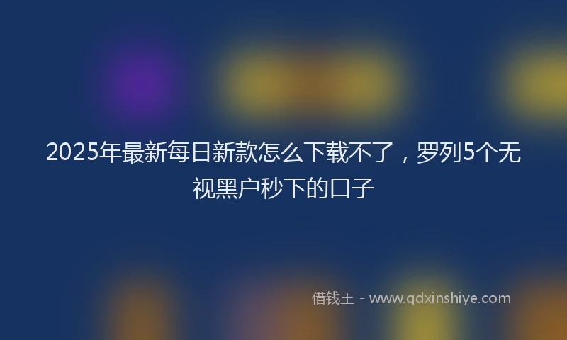 2025年最新每日新款怎么下载不了，罗列5个无视黑户秒下的口子