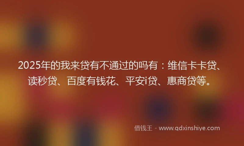2025年的我来贷有不通过的吗有：维信卡卡贷、读秒贷、百度有钱花、平安i贷、惠商贷等。