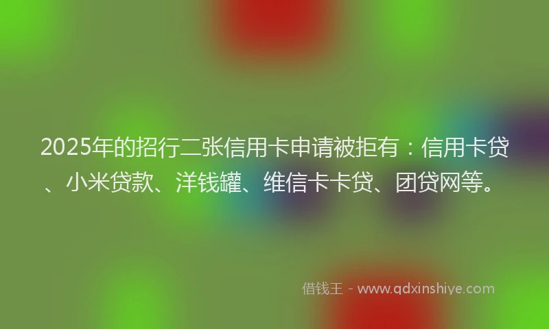 2025年的招行二张信用卡申请被拒有：信用卡贷、小米贷款、洋钱罐、维信卡卡贷、团贷网等。