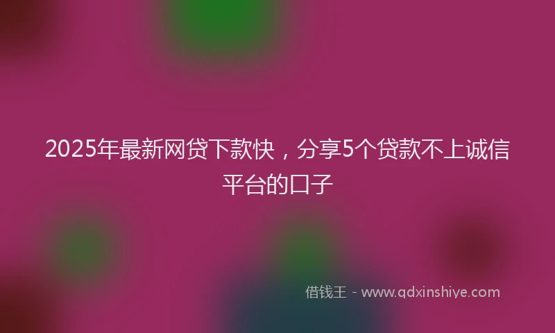 2025年最新网贷下款快，分享5个贷款不上诚信平台的口子