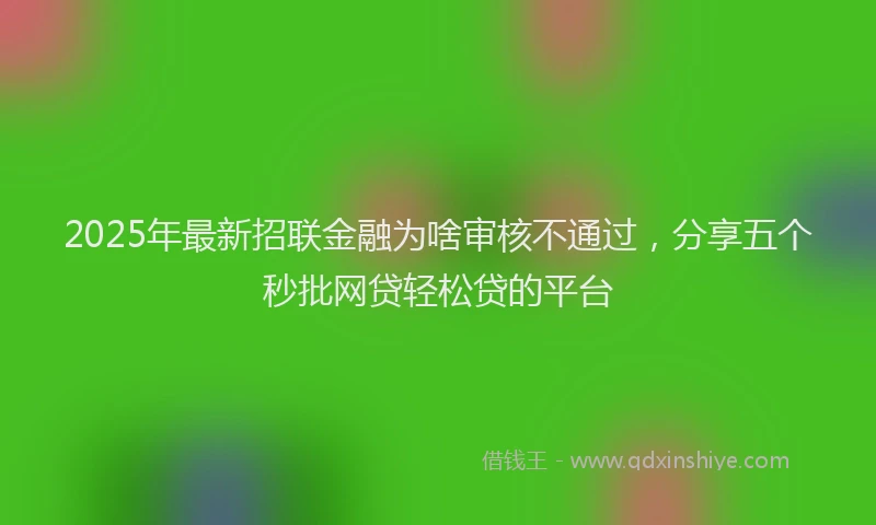 2025年最新招联金融为啥审核不通过，分享五个秒批网贷轻松贷的平台