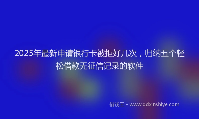 2025年最新申请银行卡被拒好几次，归纳五个轻松借款无征信记录的软件