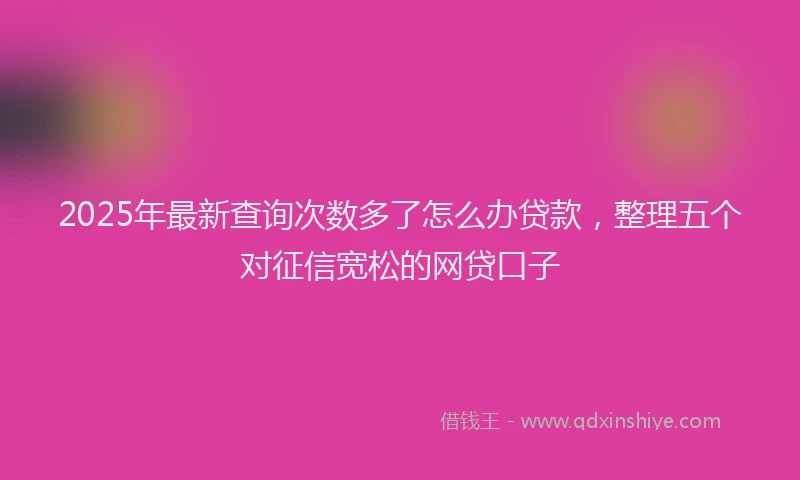 2025年最新查询次数多了怎么办贷款，整理五个对征信宽松的网贷口子