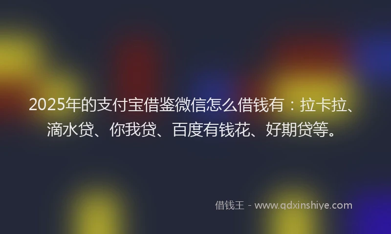 2025年的支付宝借鉴微信怎么借钱有：拉卡拉、滴水贷、你我贷、百度有钱花、好期贷等。