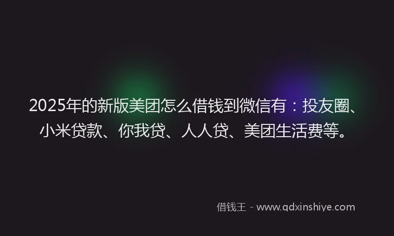 2025年的新版美团怎么借钱到微信有：投友圈、小米贷款、你我贷、人人贷、美团生活费等。