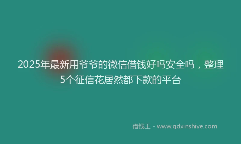 2025年最新用爷爷的微信借钱好吗安全吗，整理5个征信花居然都下款的平台