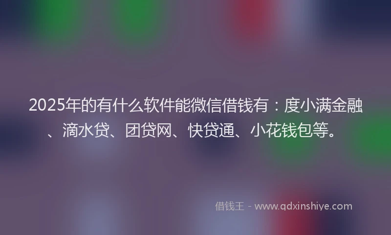 2025年的有什么软件能微信借钱有：度小满金融、滴水贷、团贷网、快贷通、小花钱包等。